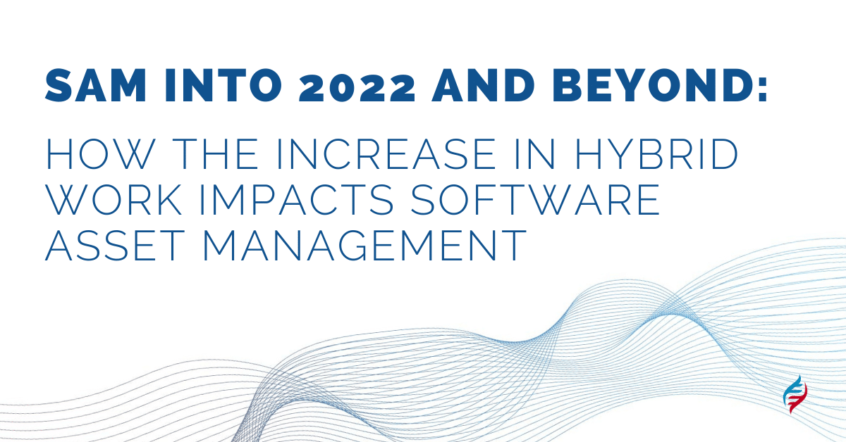 SAM Into 2022 and Beyond: How the Increase in Hybrid Work Impacts Software Asset Management